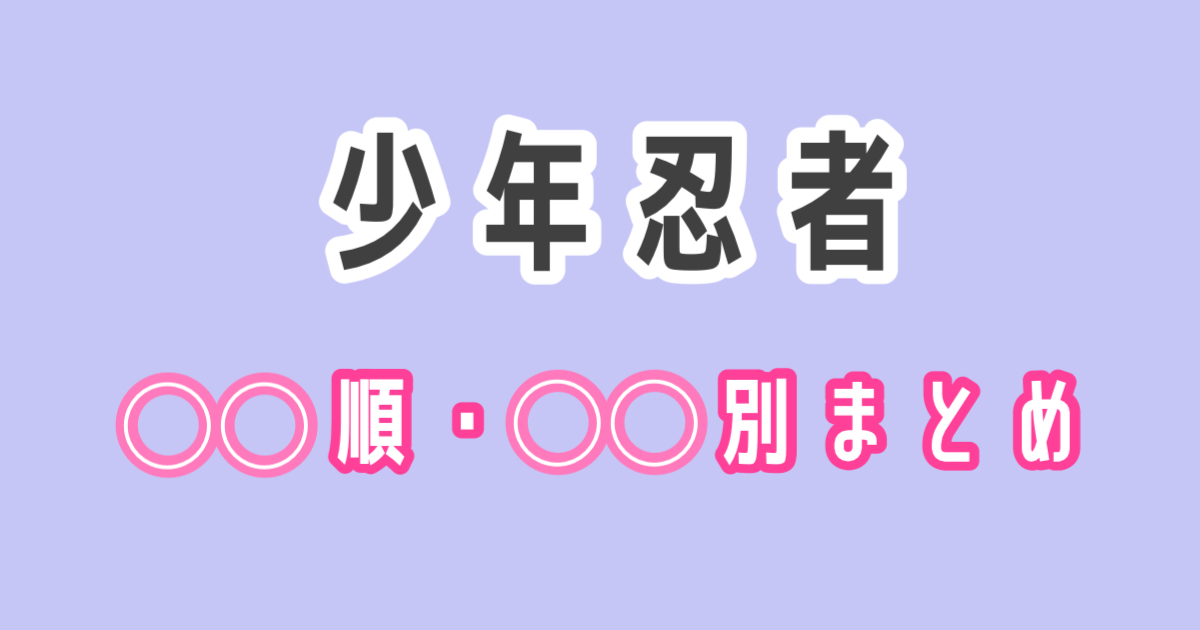少年忍者の○○順・○○別まとめ